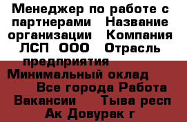 Менеджер по работе с партнерами › Название организации ­ Компания ЛСП, ООО › Отрасль предприятия ­ Event › Минимальный оклад ­ 90 000 - Все города Работа » Вакансии   . Тыва респ.,Ак-Довурак г.